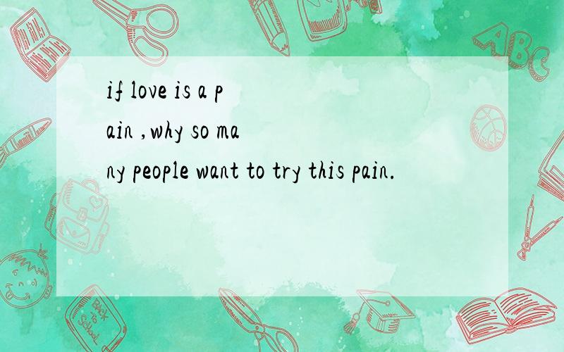 if love is a pain ,why so many people want to try this pain.