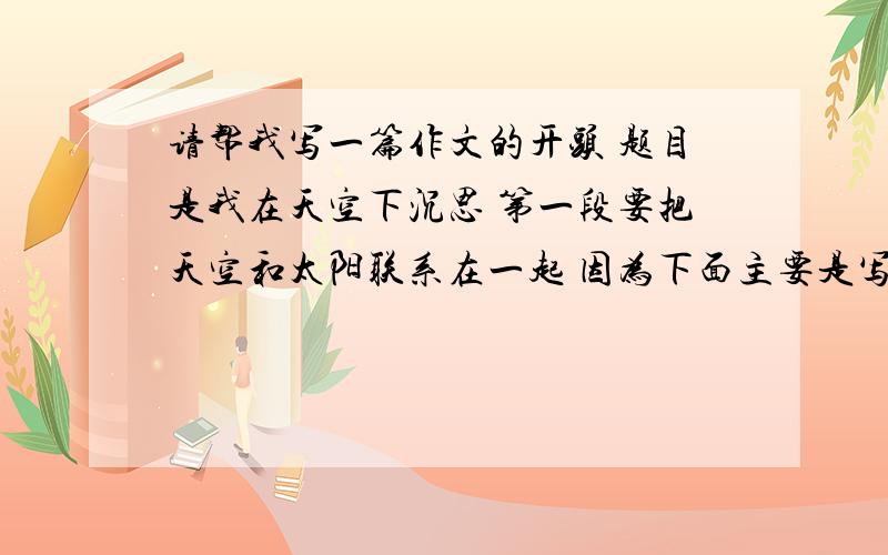 请帮我写一篇作文的开头 题目是我在天空下沉思 第一段要把天空和太阳联系在一起 因为下面主要是写的太阳