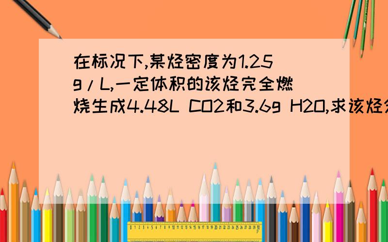 在标况下,某烃密度为1.25g/L,一定体积的该烃完全燃烧生成4.48L CO2和3.6g H2O,求该烃分子式.