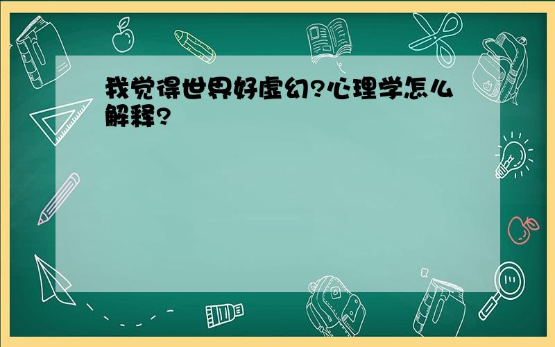 我觉得世界好虚幻?心理学怎么解释?