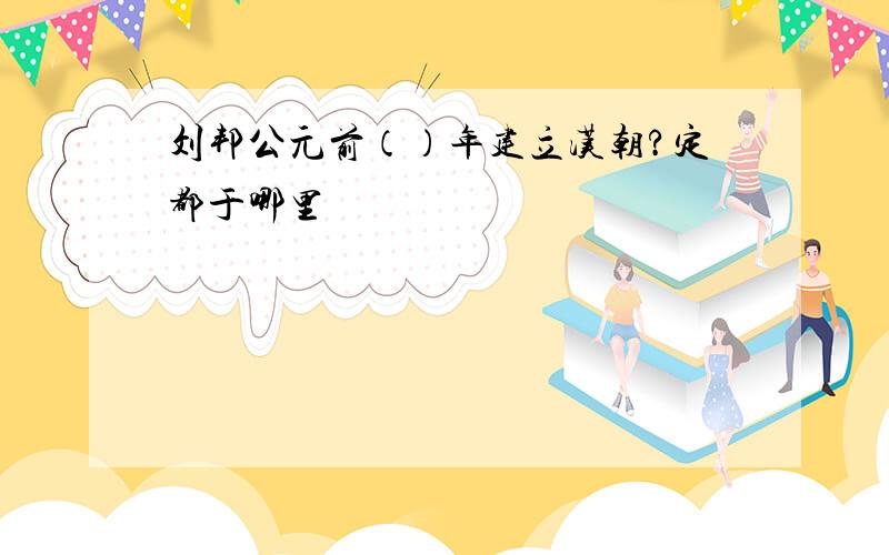 刘邦公元前（）年建立汉朝?定都于哪里