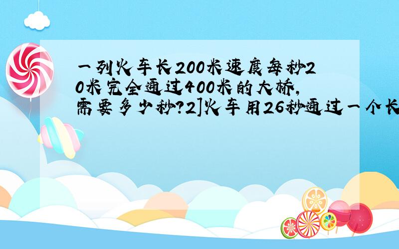 一列火车长200米速度每秒20米完全通过400米的大桥,需要多少秒?2]火车用26秒通过一个长256米的隧道(即从车