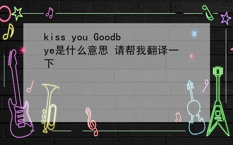 kiss you Goodbye是什么意思 请帮我翻译一下