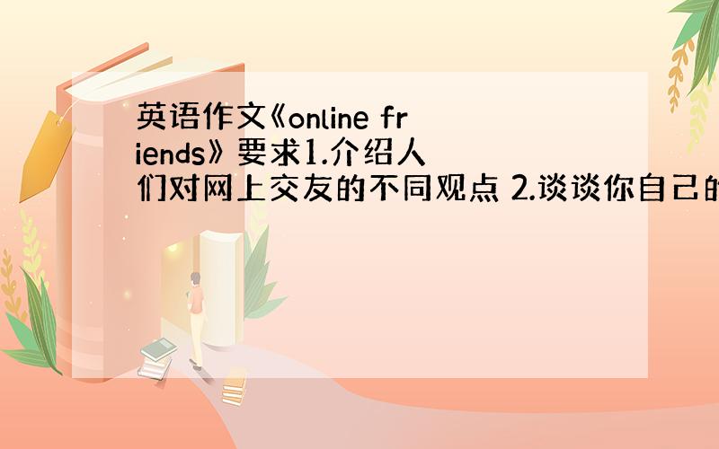 英语作文《online friends》 要求1.介绍人们对网上交友的不同观点 2.谈谈你自己的