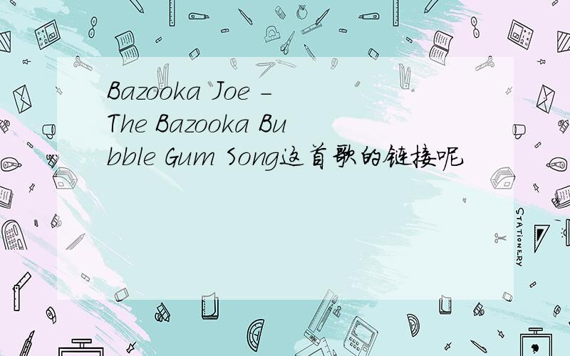 Bazooka Joe - The Bazooka Bubble Gum Song这首歌的链接呢