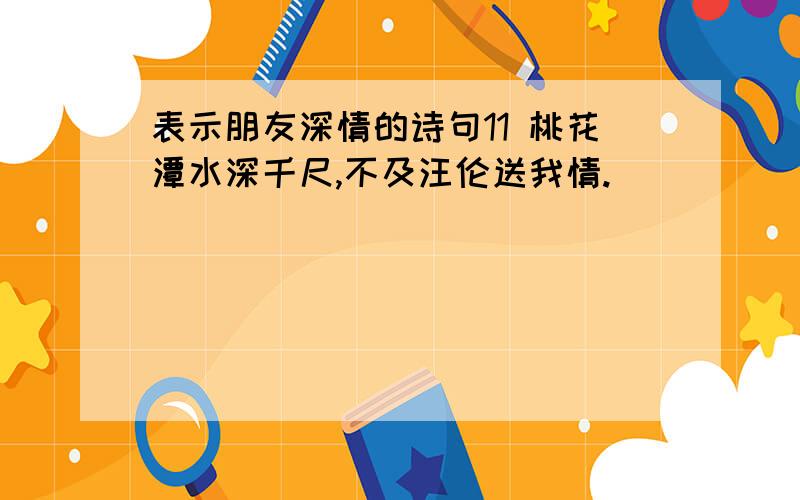 表示朋友深情的诗句11 桃花潭水深千尺,不及汪伦送我情.