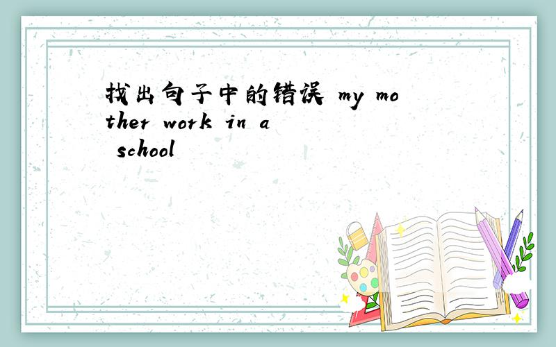 找出句子中的错误 my mother work in a school