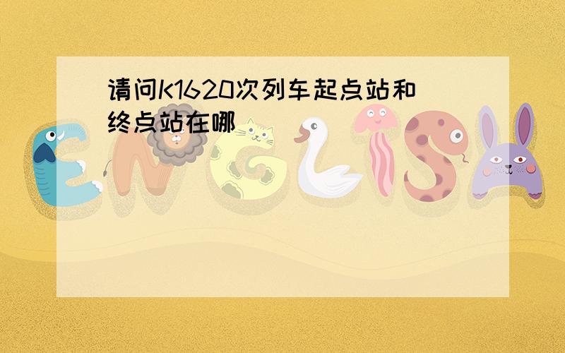 请问K1620次列车起点站和终点站在哪