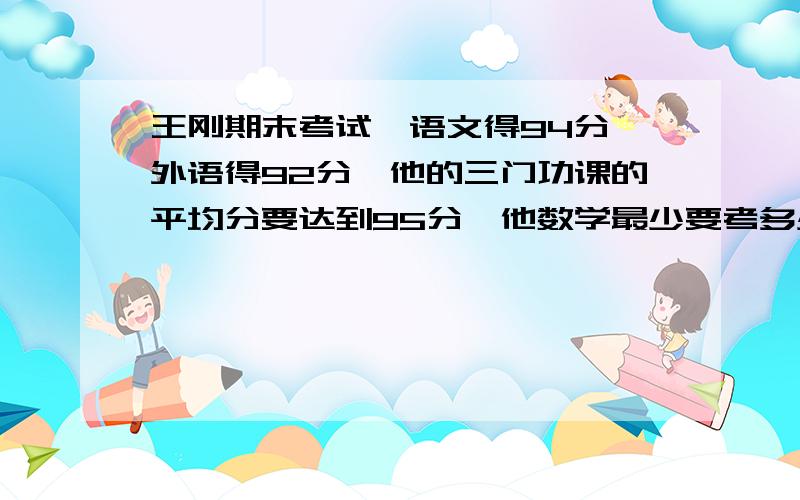 王刚期末考试,语文得94分,外语得92分,他的三门功课的平均分要达到95分,他数学最少要考多少分