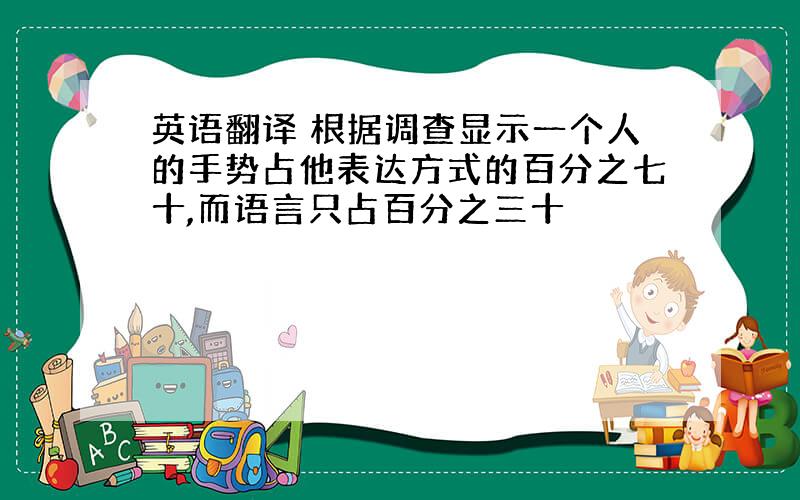 英语翻译 根据调查显示一个人的手势占他表达方式的百分之七十,而语言只占百分之三十