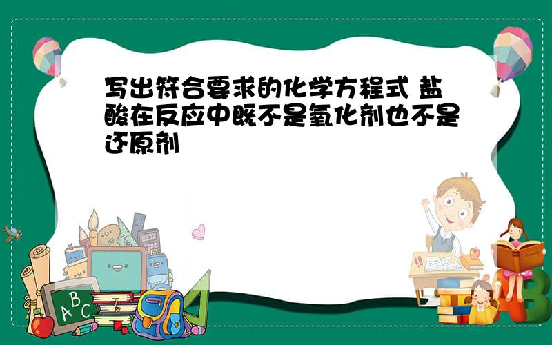 写出符合要求的化学方程式 盐酸在反应中既不是氧化剂也不是还原剂