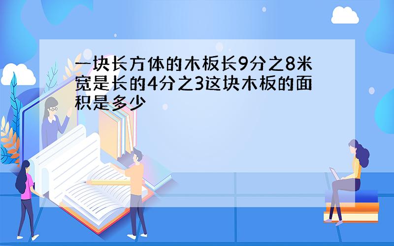 一块长方体的木板长9分之8米宽是长的4分之3这块木板的面积是多少