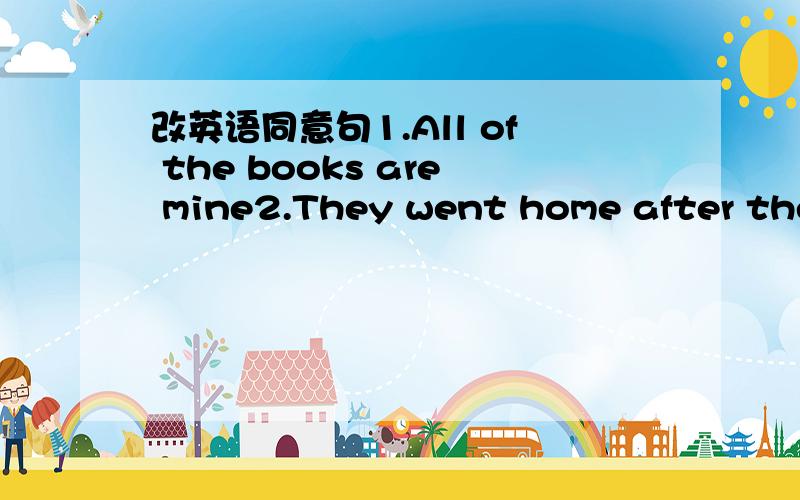 改英语同意句1.All of the books are mine2.They went home after they