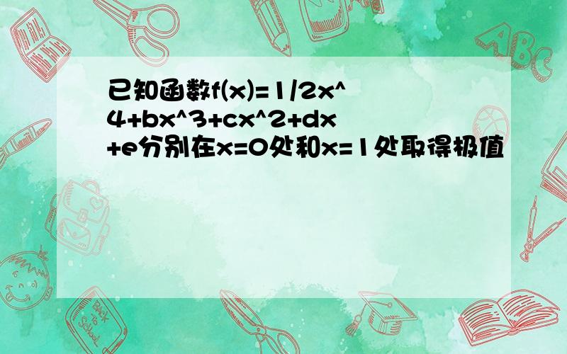 已知函数f(x)=1/2x^4+bx^3+cx^2+dx+e分别在x=0处和x=1处取得极值