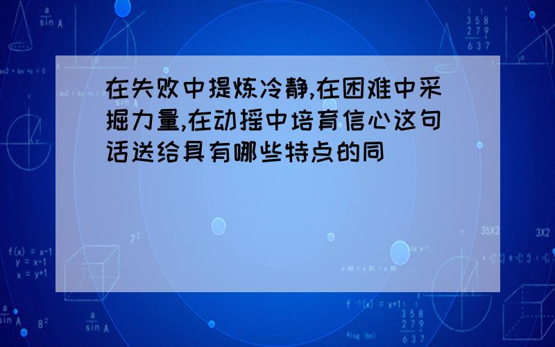 在失败中提炼冷静,在困难中采掘力量,在动摇中培育信心这句话送给具有哪些特点的同