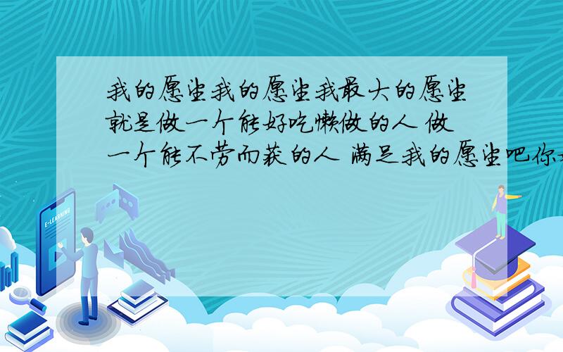 我的愿望我的愿望我最大的愿望就是做一个能好吃懒做的人 做一个能不劳而获的人 满足我的愿望吧你妈满足你了没