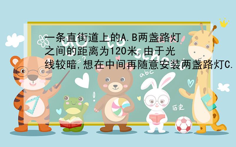 一条直街道上的A.B两盏路灯之间的距离为120米,由于光线较暗,想在中间再随意安装两盏路灯C.D,路灯次序为A.C.D.