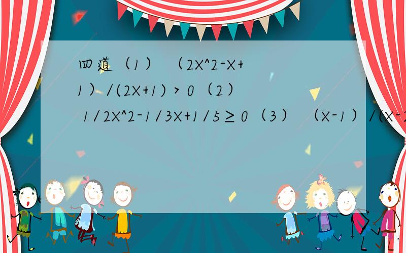 四道（1） （2X^2-X+1）/(2X+1)＞0（2） 1/2X^2-1/3X+1/5≥0（3） （X-1）/(X-2