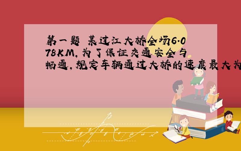 第一题 某过江大桥全场6.078KM,为了保证交通安全与畅通,规定车辆通过大桥的速度最大为100KM/H,最小为60KM