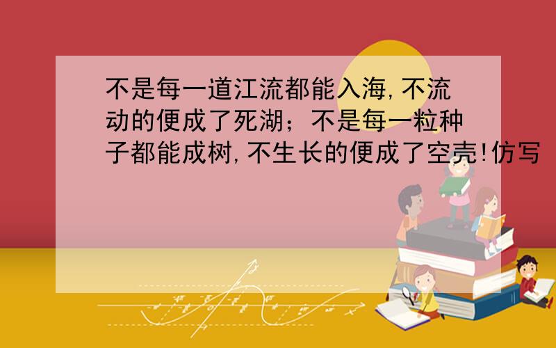 不是每一道江流都能入海,不流动的便成了死湖；不是每一粒种子都能成树,不生长的便成了空壳!仿写