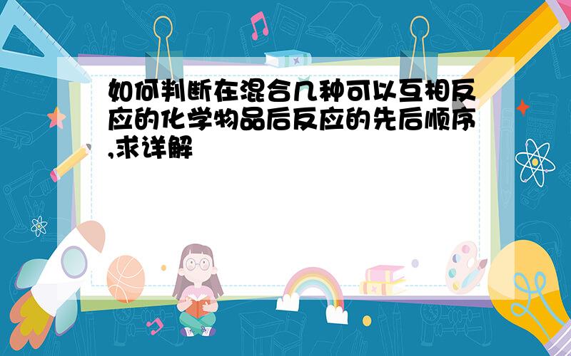 如何判断在混合几种可以互相反应的化学物品后反应的先后顺序,求详解