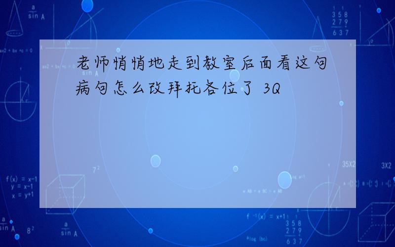 老师悄悄地走到教室后面看这句病句怎么改拜托各位了 3Q