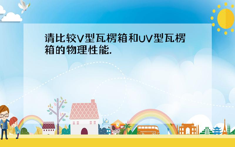 请比较V型瓦楞箱和UV型瓦楞箱的物理性能.