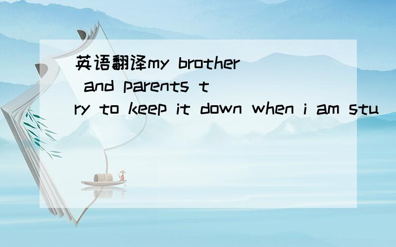 英语翻译my brother and parents try to keep it down when i am stu