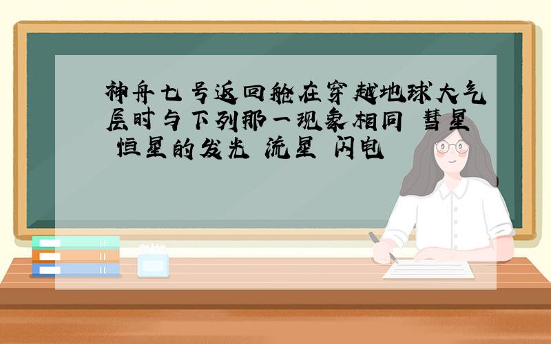 神舟七号返回舱在穿越地球大气层时与下列那一现象相同 彗星 恒星的发光 流星 闪电