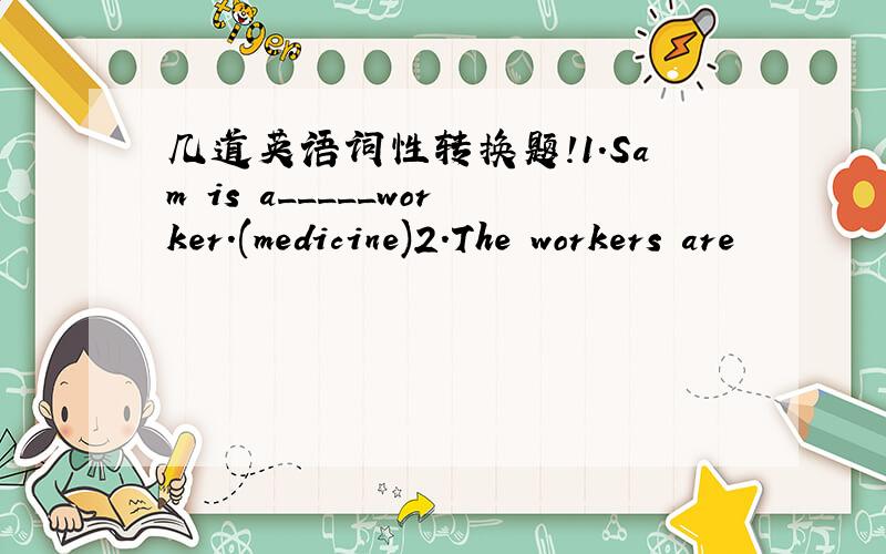 几道英语词性转换题!1.Sam is a_____worker.(medicine)2.The workers are