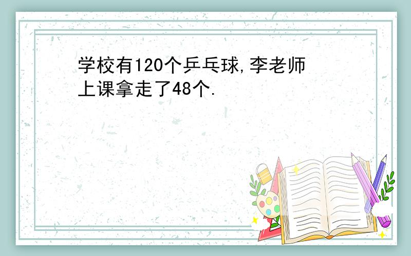 学校有120个乒乓球,李老师上课拿走了48个.