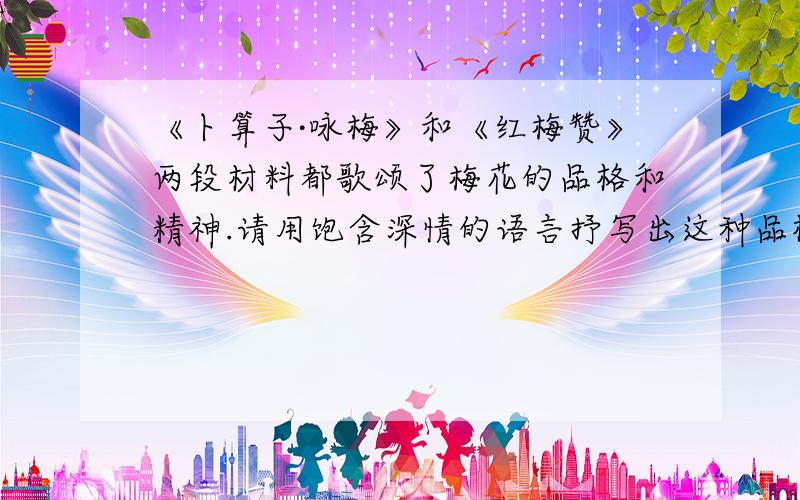 《卜算子·咏梅》和《红梅赞》两段材料都歌颂了梅花的品格和精神.请用饱含深情的语言抒写出这种品格和精神,表达对梅花的赞美之