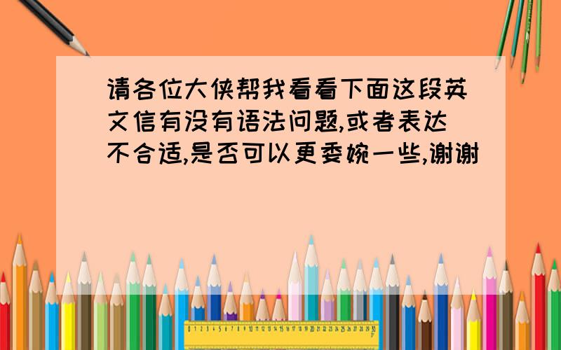 请各位大侠帮我看看下面这段英文信有没有语法问题,或者表达不合适,是否可以更委婉一些,谢谢