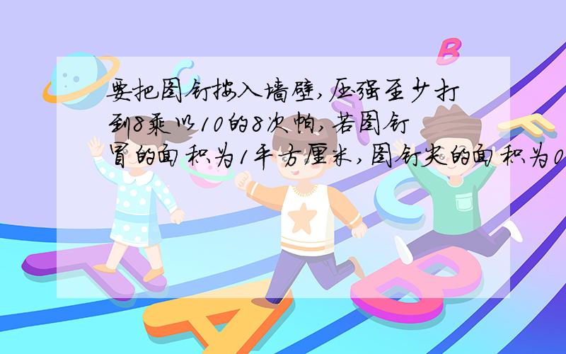 要把图钉按入墙壁,压强至少打到8乘以10的8次帕,若图钉冒的面积为1平方厘米,图钉尖的面积为0.05平方毫米,