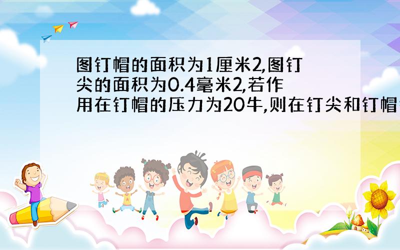 图钉帽的面积为1厘米2,图钉尖的面积为0.4毫米2,若作用在钉帽的压力为20牛,则在钉尖和钉帽各产生多大的压强?