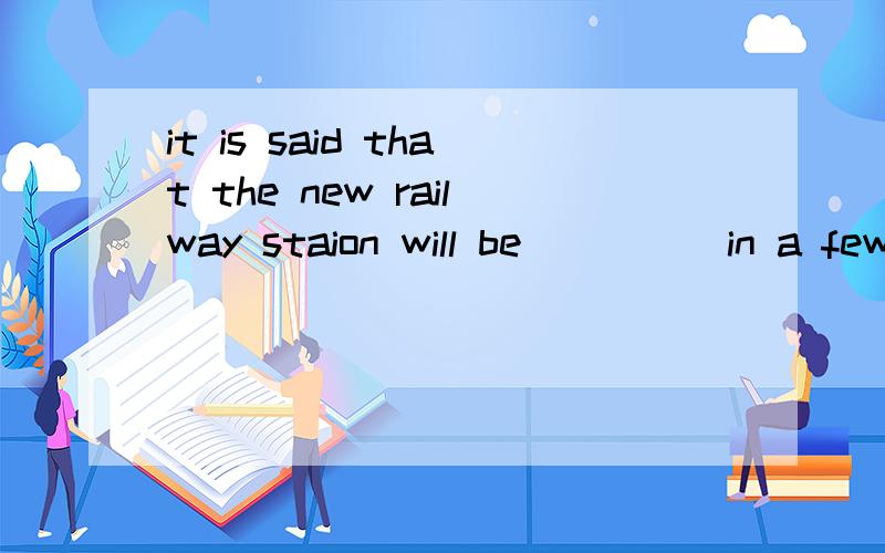 it is said that the new railway staion will be ____ in a few