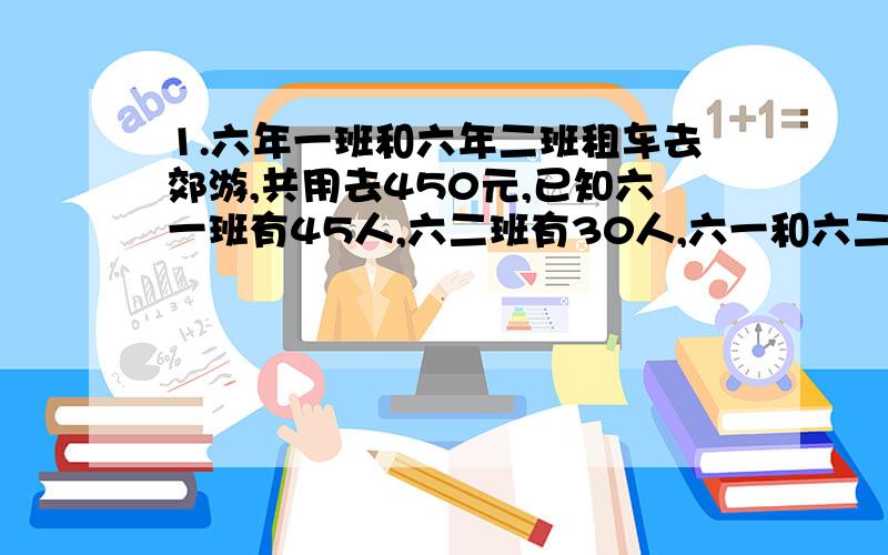 1.六年一班和六年二班租车去郊游,共用去450元,已知六一班有45人,六二班有30人,六一和六二班各用去多少元?