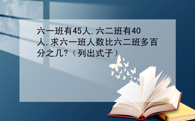 六一班有45人,六二班有40人,求六一班人数比六二班多百分之几?（列出式子）