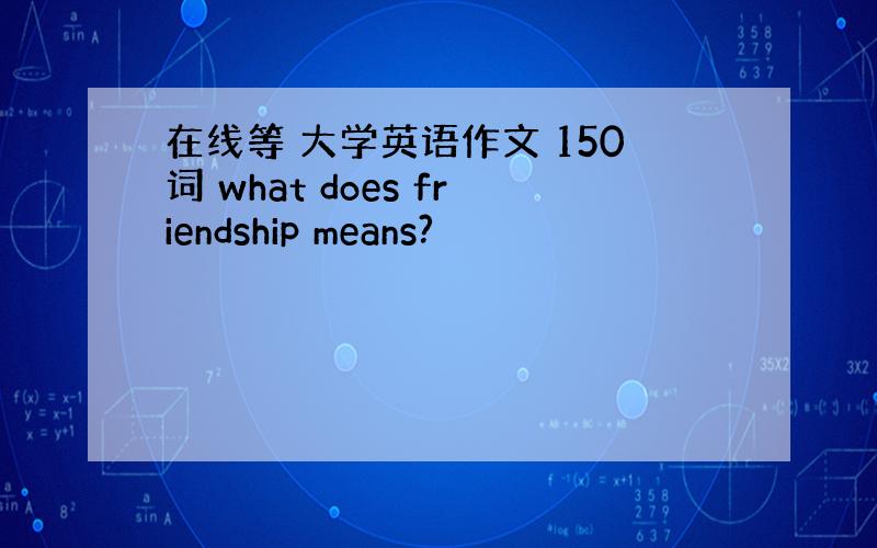 在线等 大学英语作文 150词 what does friendship means?