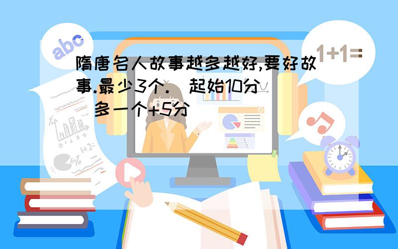 隋唐名人故事越多越好,要好故事.最少3个.（起始10分）（多一个+5分）