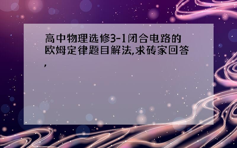 高中物理选修3-1闭合电路的欧姆定律题目解法,求砖家回答,