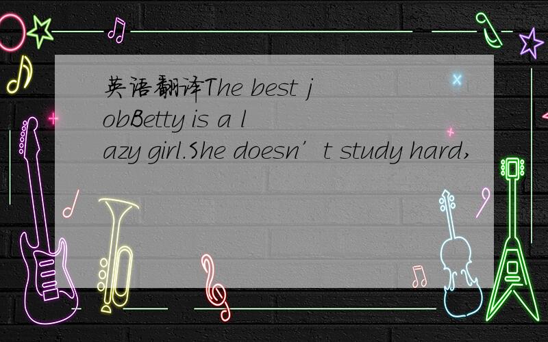 英语翻译The best jobBetty is a lazy girl.She doesn’t study hard,