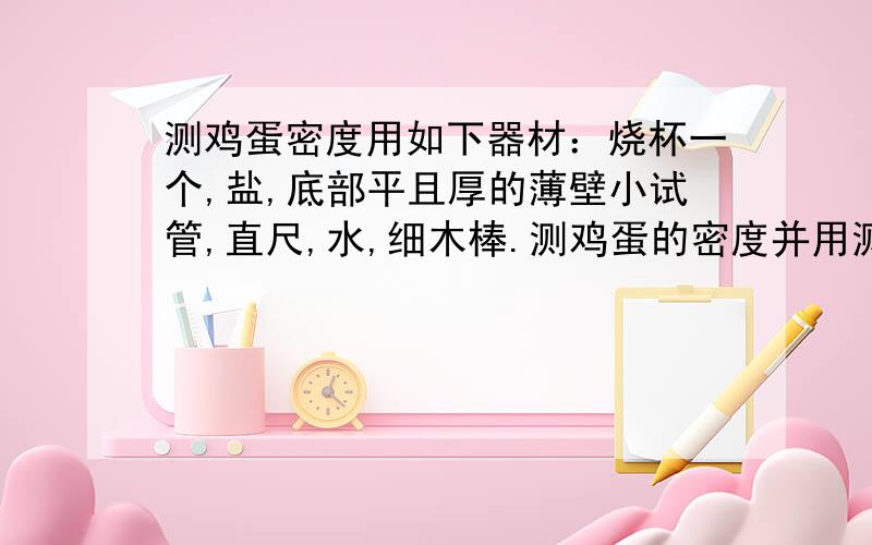 测鸡蛋密度用如下器材：烧杯一个,盐,底部平且厚的薄壁小试管,直尺,水,细木棒.测鸡蛋的密度并用测得的物理量写出密度的表达