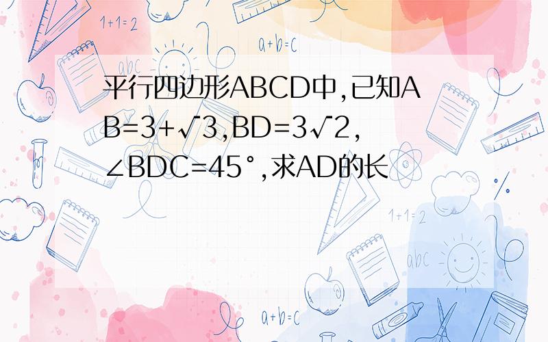 平行四边形ABCD中,已知AB=3+√3,BD=3√2,∠BDC=45°,求AD的长