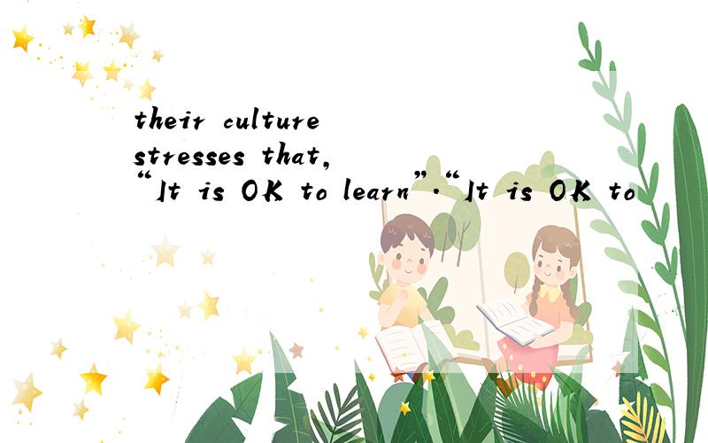 their culture stresses that,“It is OK to learn”.“It is OK to