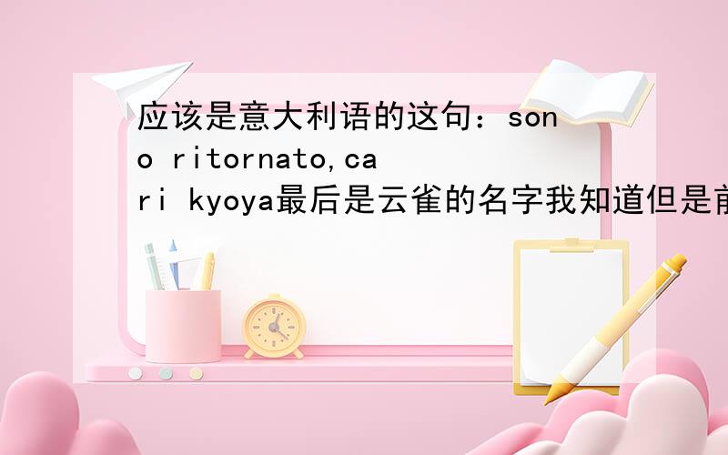 应该是意大利语的这句：sono ritornato,cari kyoya最后是云雀的名字我知道但是前面什么意思啊……=