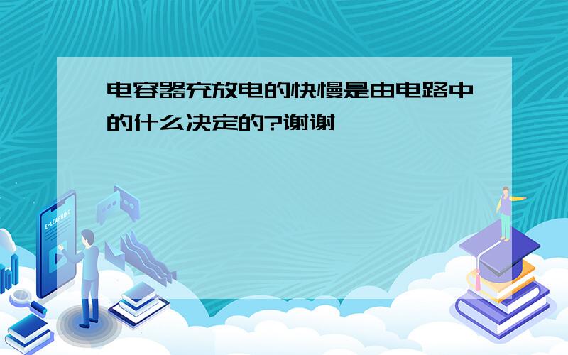 电容器充放电的快慢是由电路中的什么决定的?谢谢