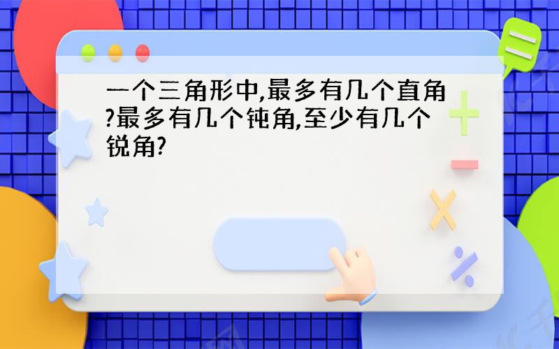 一个三角形中,最多有几个直角?最多有几个钝角,至少有几个锐角?