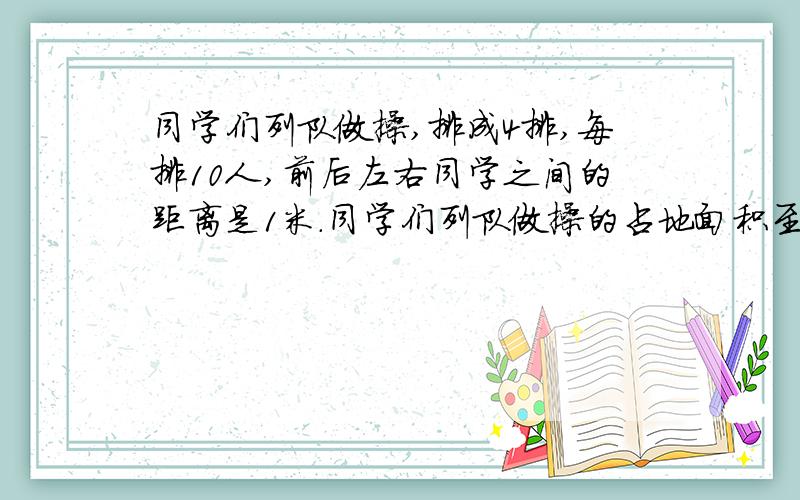 同学们列队做操,排成4排,每排10人,前后左右同学之间的距离是1米.同学们列队做操的占地面积至少要多少平方米?