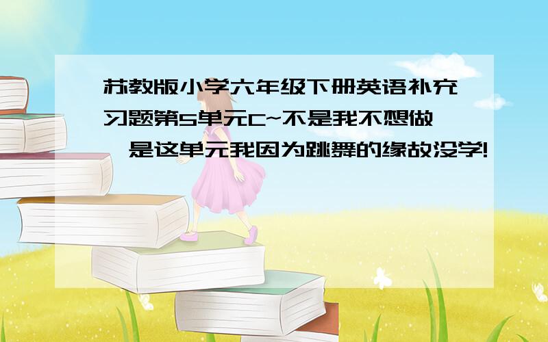 苏教版小学六年级下册英语补充习题第5单元C~不是我不想做,是这单元我因为跳舞的缘故没学!